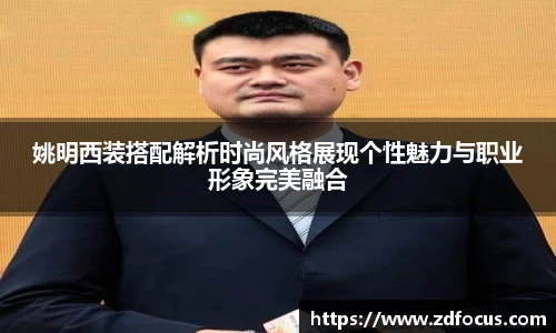 姚明西装搭配解析时尚风格展现个性魅力与职业形象完美融合